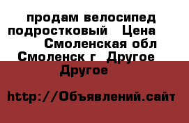 продам велосипед подростковый › Цена ­ 2 500 - Смоленская обл., Смоленск г. Другое » Другое   